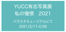 YUCC有志写真展
私の憧憬　2021

パラミタミュージアムにて
2021/2/17-2/28