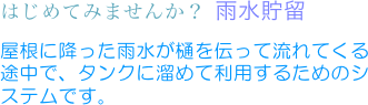 はじめてみませんか？ 雨水貯留
屋根に降った雨水が樋を伝って流れてくる途中で、タンクに溜めて利用するためのシステムです。