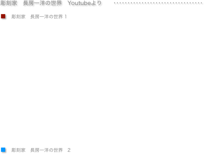 
彫刻家　長房一洋の世界　Youtubeより　　････････････････････････････････

■　彫刻家　長房一洋の世界 1





            












■　彫刻家　長房一洋の世界　2




