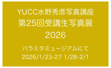 YUCC水野秀彦写真講座
第25回受講生写真展　2026

パラミタミュージアムにて
2026/1/23-27 1/28-2/1